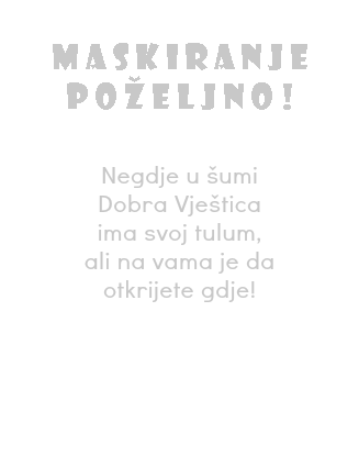  Maskiranje poželjno! Negdje u šumi
Dobra Vještica
ima svoj tulum,
ali na vama je da
otkrijete gdje!